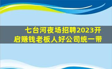 七台河夜场招聘2023开启赚钱老板人好公司统一带