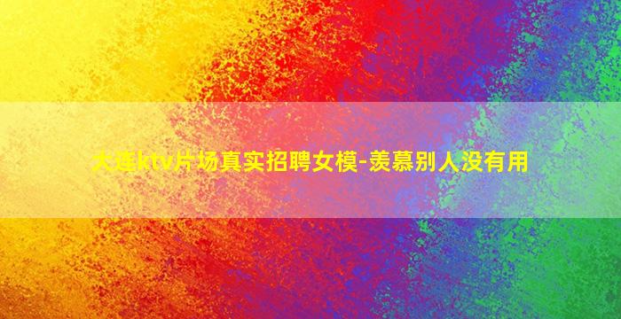大连ktv片场真实招聘女模-羡慕别人没有用