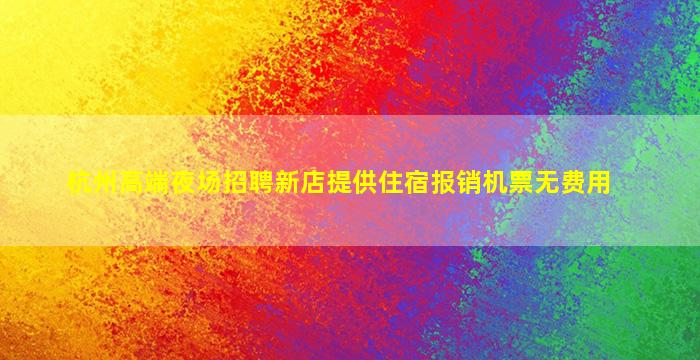 杭州高端夜场招聘新店提供住宿报销机票无费用