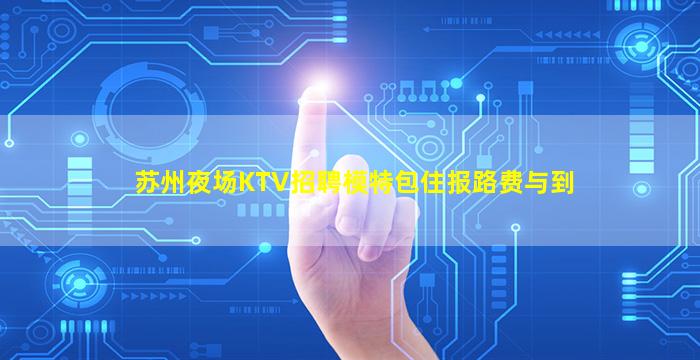 苏州夜场KTV招聘模特包住报路费与到