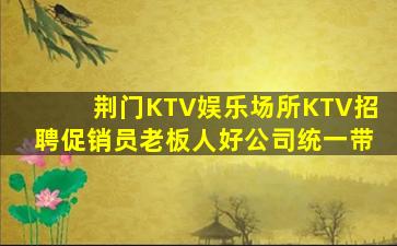 荆门KTV娱乐场所KTV招聘促销员老板人好公司统一带